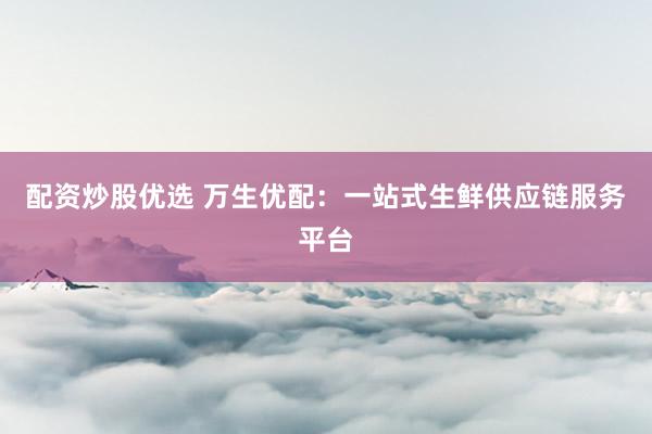 配资炒股优选 万生优配：一站式生鲜供应链服务平台