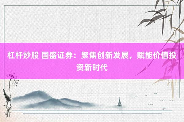 杠杆炒股 国盛证券：聚焦创新发展，赋能价值投资新时代