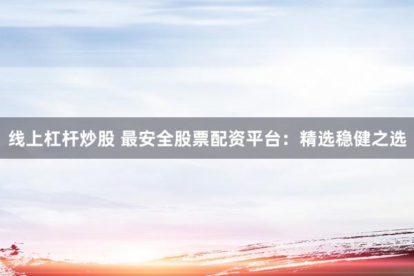 线上杠杆炒股 最安全股票配资平台：精选稳健之选