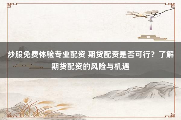 炒股免费体验专业配资 期货配资是否可行？了解期货配资的风险与机遇