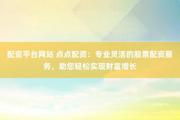 配资平台网站 点点配资：专业灵活的股票配资服务，助您轻松实现财富增长