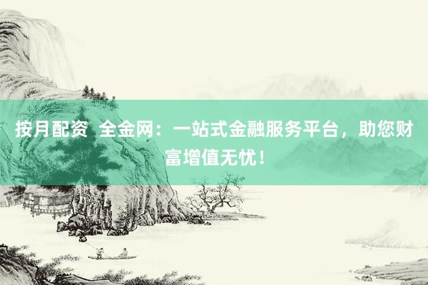 按月配资  全金网：一站式金融服务平台，助您财富增值无忧！