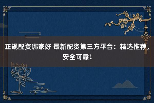 正规配资哪家好 最新配资第三方平台:精选推荐,安全可靠!
