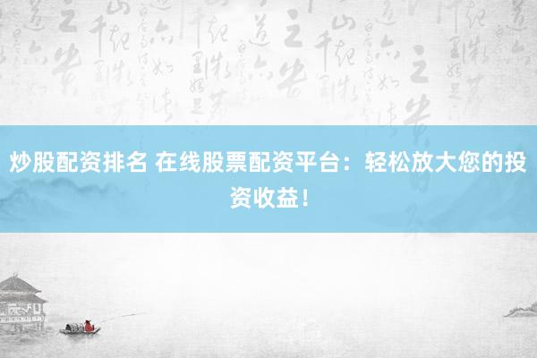 炒股配资排名 在线股票配资平台：轻松放大您的投资收益！