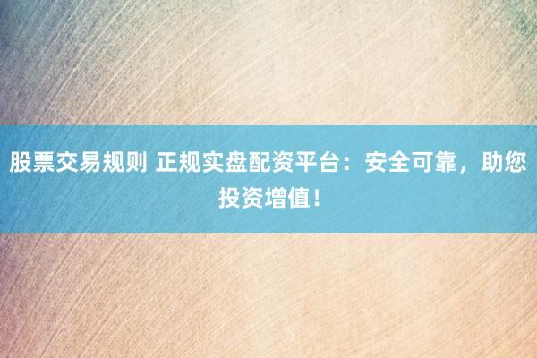 股票交易规则 正规实盘配资平台：安全可靠，助您投资增值！