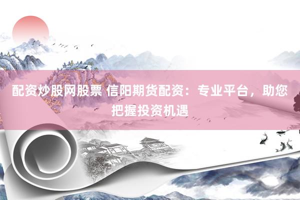 配资炒股网股票 信阳期货配资：专业平台，助您把握投资机遇