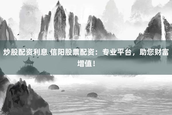 炒股配资利息 信阳股票配资：专业平台，助您财富增值！