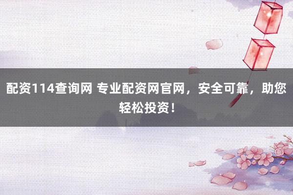 配资114查询网 专业配资网官网，安全可靠，助您轻松投资！