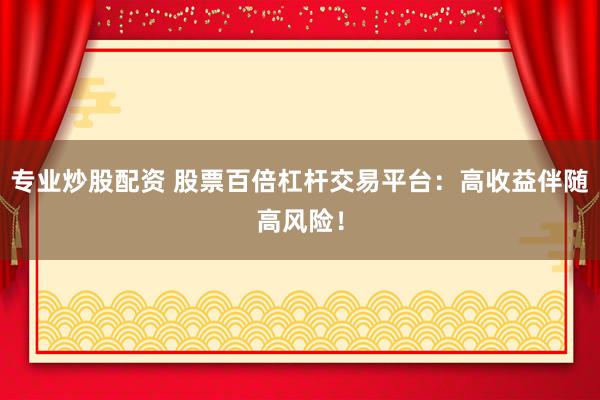 专业炒股配资 股票百倍杠杆交易平台：高收益伴随高风险！