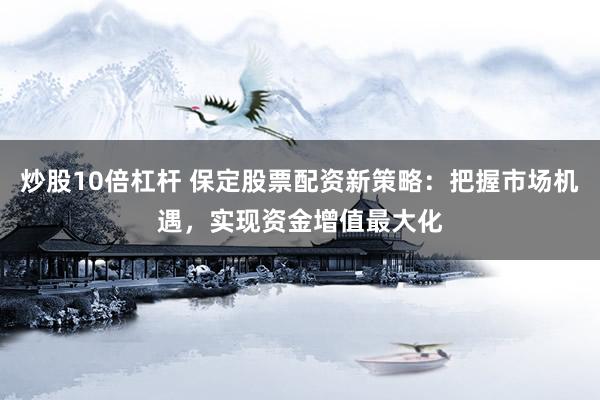 炒股10倍杠杆 保定股票配资新策略：把握市场机遇，实现资金增值最大化