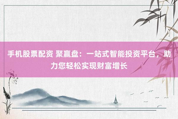 手机股票配资 聚赢盘：一站式智能投资平台，助力您轻松实现财富增长