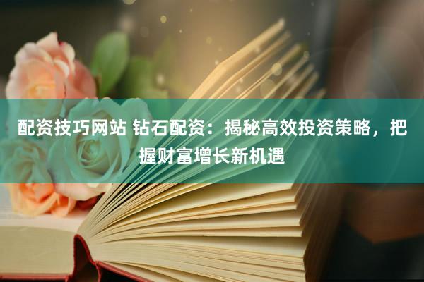 配资技巧网站 钻石配资：揭秘高效投资策略，把握财富增长新机遇