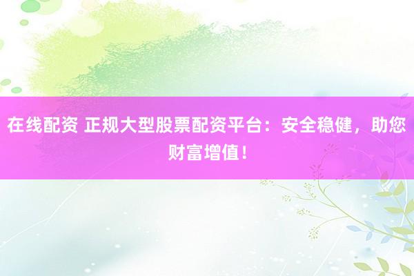 在线配资 正规大型股票配资平台：安全稳健，助您财富增值！
