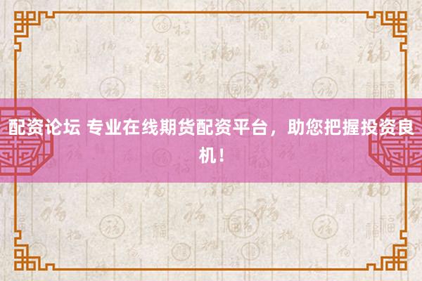 配资论坛 专业在线期货配资平台，助您把握投资良机！