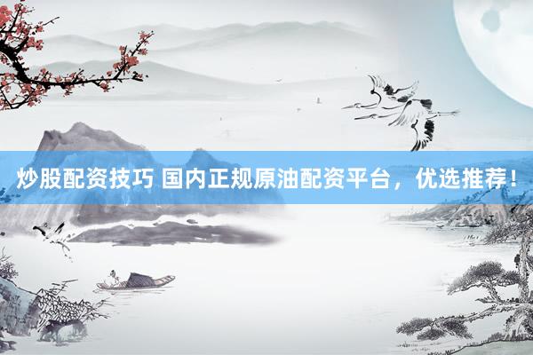 炒股配资技巧 国内正规原油配资平台，优选推荐！