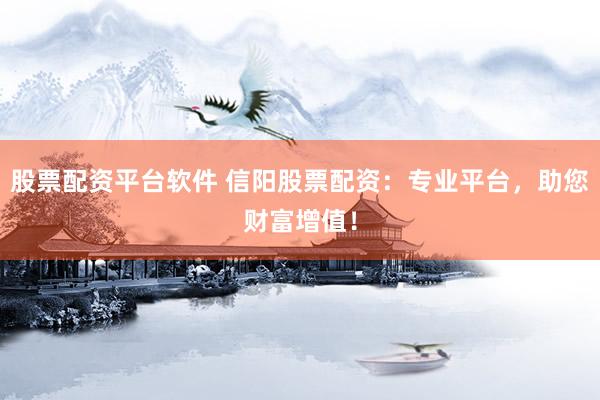 股票配资平台软件 信阳股票配资：专业平台，助您财富增值！