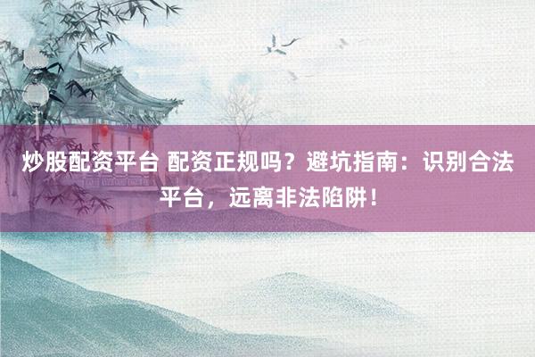 炒股配资平台 配资正规吗？避坑指南：识别合法平台，远离非法陷阱！