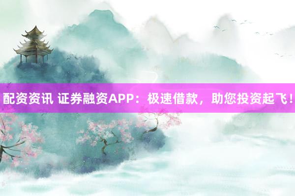 配资资讯 证券融资APP：极速借款，助您投资起飞！