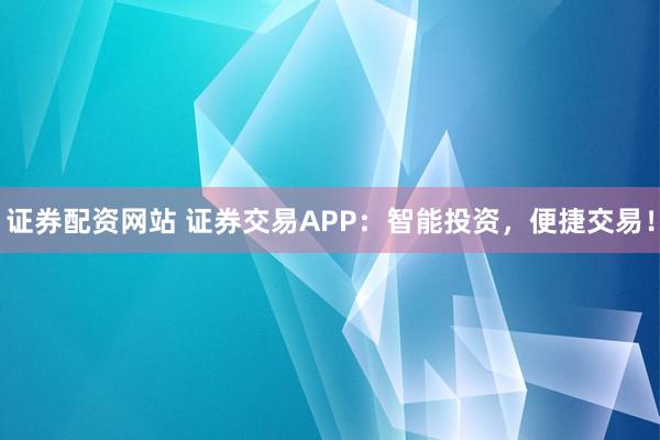 证券配资网站 证券交易APP：智能投资，便捷交易！