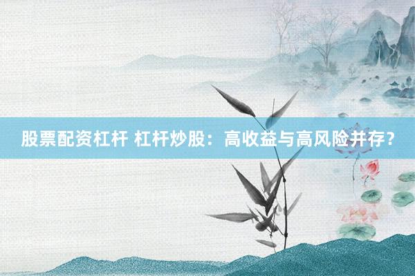 股票配资杠杆 杠杆炒股：高收益与高风险并存？