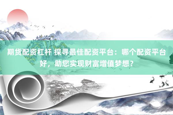 期货配资杠杆 探寻最佳配资平台：哪个配资平台好，助您实现财富增值梦想？