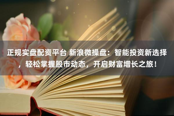 正规实盘配资平台 新浪微操盘：智能投资新选择，轻松掌握股市动态，开启财富增长之旅！