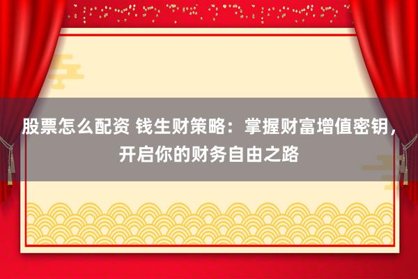 股票怎么配资 钱生财策略：掌握财富增值密钥，开启你的财务自由之路