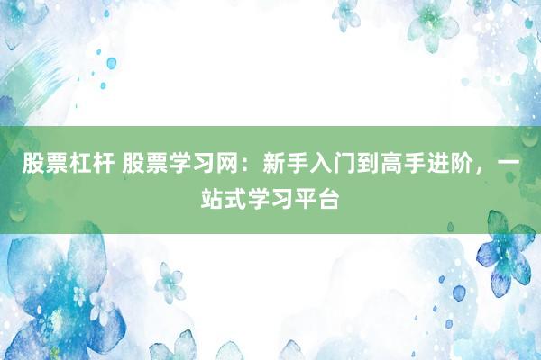 股票杠杆 股票学习网：新手入门到高手进阶，一站式学习平台