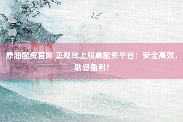 原油配资官网 正规线上股票配资平台：安全高效，助您盈利！