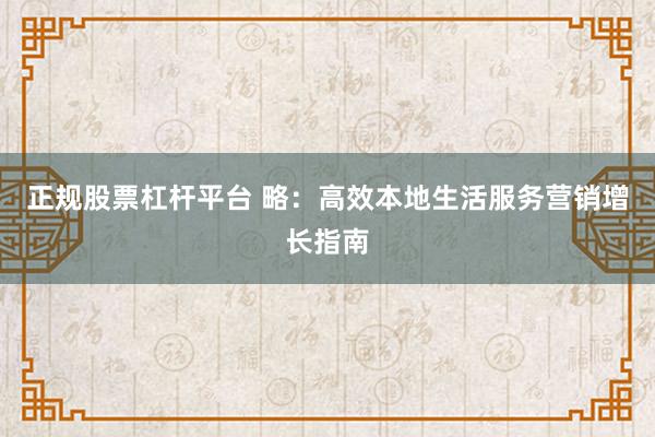 正规股票杠杆平台 略：高效本地生活服务营销增长指南