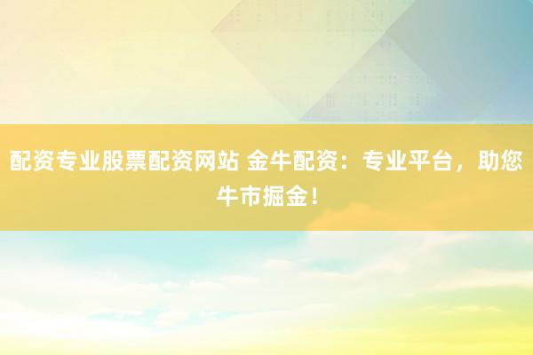 配资专业股票配资网站 金牛配资：专业平台，助您牛市掘金！