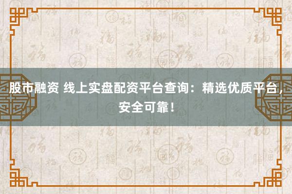 股市融资 线上实盘配资平台查询：精选优质平台，安全可靠！