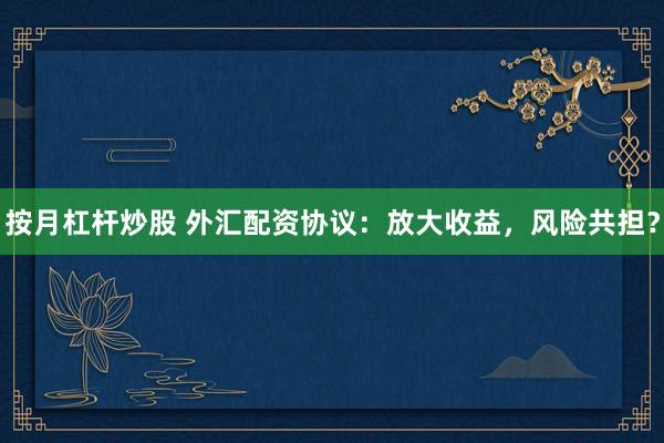 按月杠杆炒股 外汇配资协议：放大收益，风险共担？