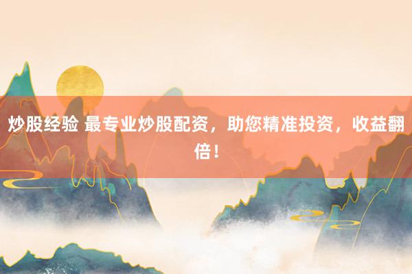 炒股经验 最专业炒股配资，助您精准投资，收益翻倍！