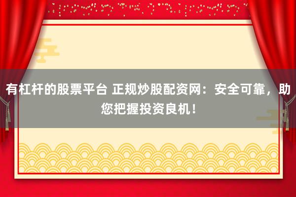 有杠杆的股票平台 正规炒股配资网：安全可靠，助您把握投资良机！