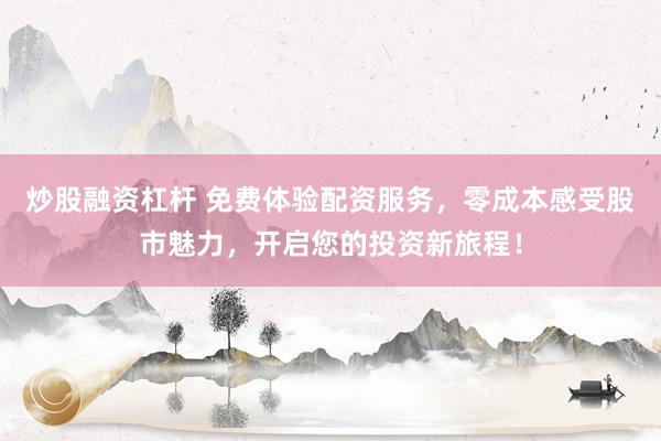炒股融资杠杆 免费体验配资服务，零成本感受股市魅力，开启您的投资新旅程！