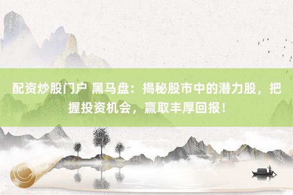 配资炒股门户 黑马盘：揭秘股市中的潜力股，把握投资机会，赢取丰厚回报！