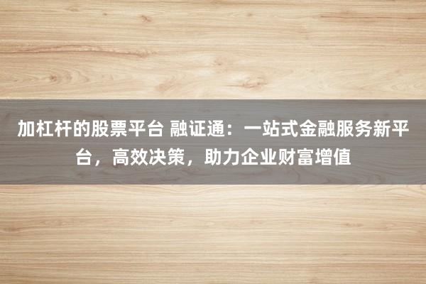 加杠杆的股票平台 融证通：一站式金融服务新平台，高效决策，助力企业财富增值