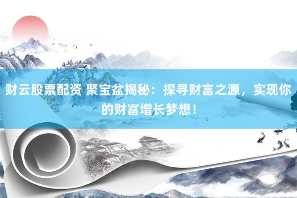 财云股票配资 聚宝盆揭秘：探寻财富之源，实现你的财富增长梦想！