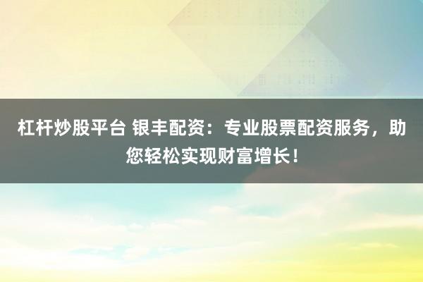 杠杆炒股平台 银丰配资：专业股票配资服务，助您轻松实现财富增长！