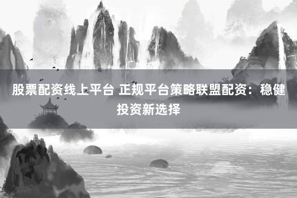 股票配资线上平台 正规平台策略联盟配资：稳健投资新选择