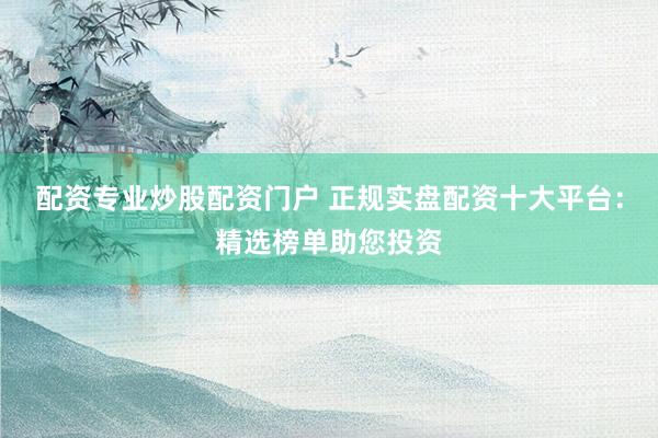 配资专业炒股配资门户 正规实盘配资十大平台：精选榜单助您投资