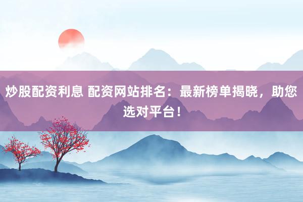 炒股配资利息 配资网站排名：最新榜单揭晓，助您选对平台！