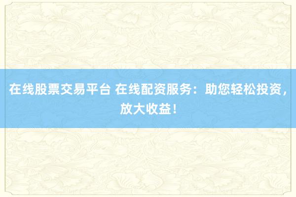 在线股票交易平台 在线配资服务：助您轻松投资，放大收益！