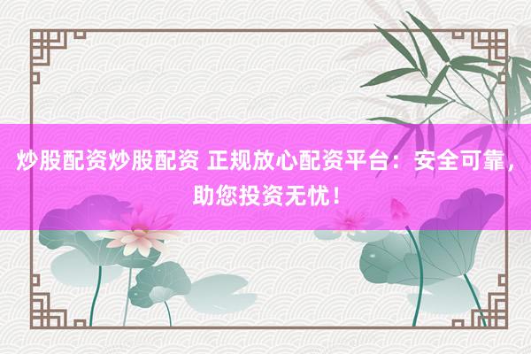 炒股配资炒股配资 正规放心配资平台：安全可靠，助您投资无忧！