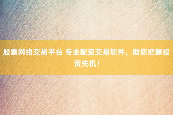 股票网络交易平台 专业配资交易软件，助您把握投资先机！
