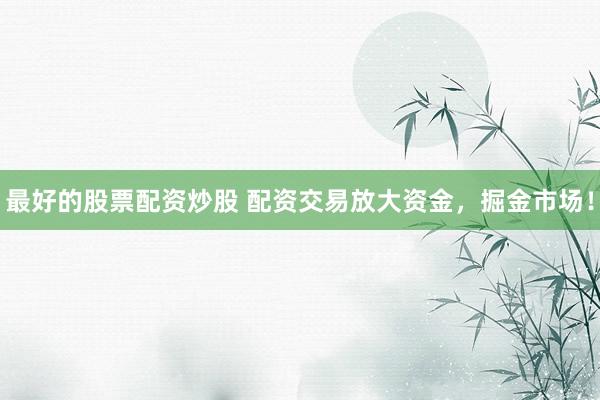 最好的股票配资炒股 配资交易放大资金，掘金市场！