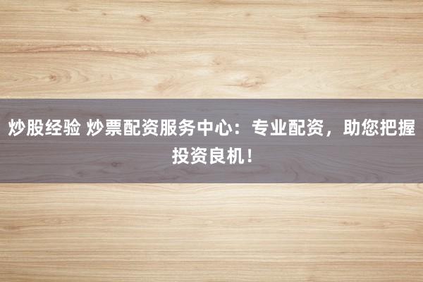 炒股经验 炒票配资服务中心：专业配资，助您把握投资良机！