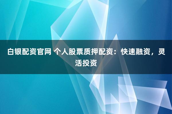 白银配资官网 个人股票质押配资：快速融资，灵活投资
