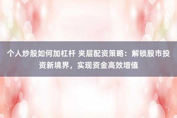 个人炒股如何加杠杆 夹层配资策略：解锁股市投资新境界，实现资金高效增值